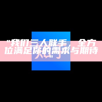 "我们三人联手，全方位满足你的需求与期待"