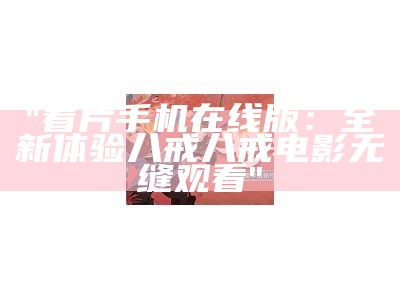 "看片手机在线版：全新体验八戒八戒电影无缝观看"