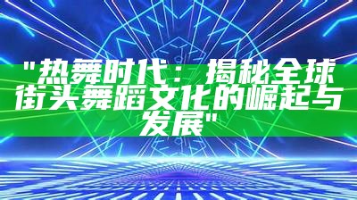 "热舞时代：揭秘全球街头舞蹈文化的崛起与发展"