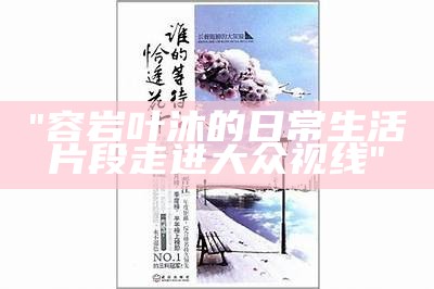 "容岩叶沐的日常生活片段走进大众视线"