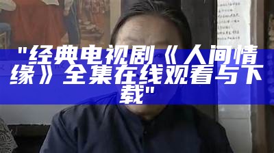 "经典电视剧《人间情缘》全集在线观看与下载"