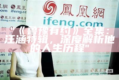 "《鲁豫有约》全集：汪涵特辑，深度解析他的人生历程"