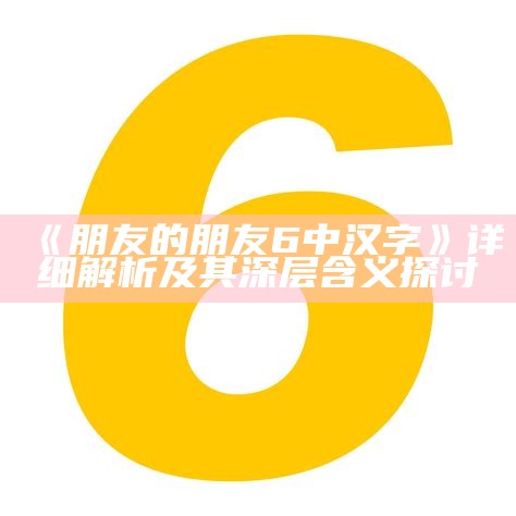 《朋友的朋友6中汉字》详细解析及其深层含义探讨