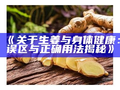 《关于生姜与身体健康：误区与正确用法揭秘》