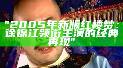 "2005年新版红楼梦：徐锦江领衔主演的经典再现"