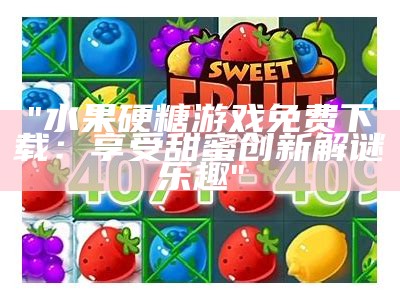 "水果硬糖游戏免费下载：享受甜蜜创新解谜乐趣"