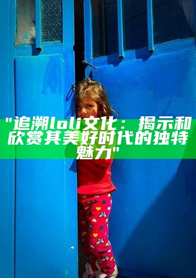 "追溯loli文化：揭示和欣赏其美好时代的独特魅力"