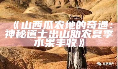 《山西瓜农地的奇遇：神秘道士出山助农夏季水果丰收》