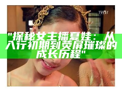 "探秘女主播夏娃：从入行初期到荧屏璀璨的成长历程"