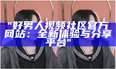 "好男人视频社区官方网站：全新体验与分享平台"