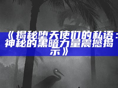 《揭秘堕天使们的私语：神秘的黑暗力量震撼揭示》