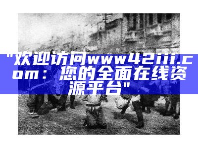 "欢迎访问www42iii.com：您的全面在线资源平台"