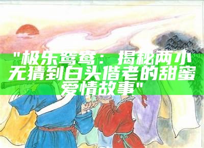 "极乐鸳鸯：揭秘两小无猜到白头偕老的甜蜜爱情故事"