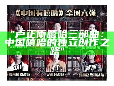 "卢正雨嘻哈三部曲：中国嘻哈的独立创作之路"