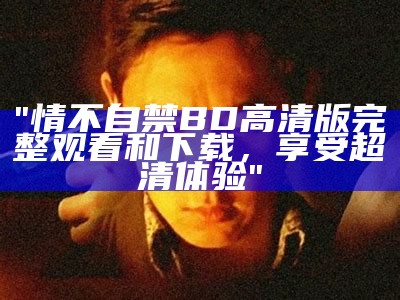 "情不自禁BD高清版完整观看和下载，享受超清体验"