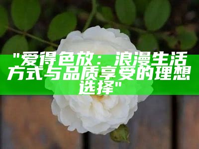 "爱得色放：浪漫生活方式与品质享受的理想选择"