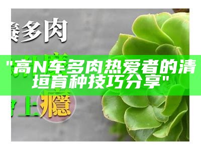 "高N车多肉热爱者的清垣育种技巧分享"