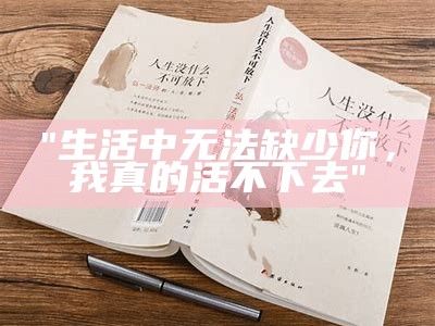 "生活中无法缺少你，我真的活不下去"