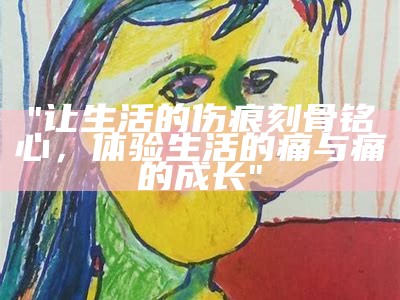 "让生活的伤痕刻骨铭心，体验生活的痛与痛的成长"