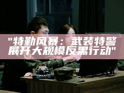 "特勤风暴：武装特警展开大规模反黑行动"