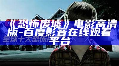 《恐怖废墟》电影高清版-百度影音在线观看平台