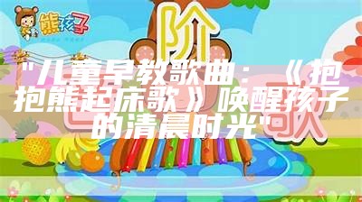 "儿童早教歌曲：《抱抱熊起床歌》唤醒孩子的清晨时光"