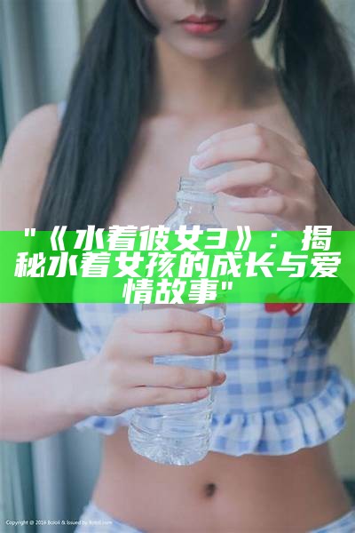 "《水着彼女3》：揭秘水着女孩的成长与爱情故事"