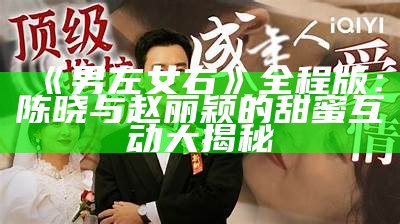 《男左女右》全程版：陈晓与赵丽颖的甜蜜互动大揭秘