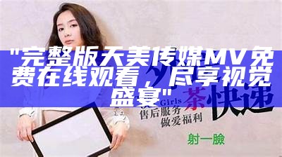 "完整版天美传媒MV免费在线观看，尽享视觉盛宴"