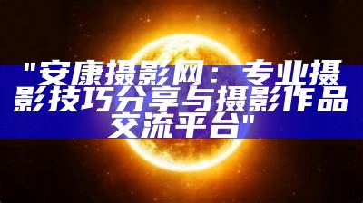 "安康摄影网：专业摄影技巧分享与摄影作品交流平台"