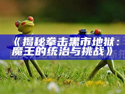 《揭秘拳击黑市地狱：魔王的统治与挑战》