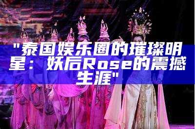 "泰国娱乐圈的璀璨明星：妖后Rose的震撼生涯"