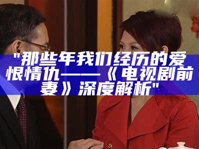 "那些年我们经历的爱恨情仇——《电视剧前妻》深度解析"