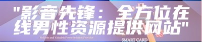 "影音先锋：全方位在线男性资源提供网站"