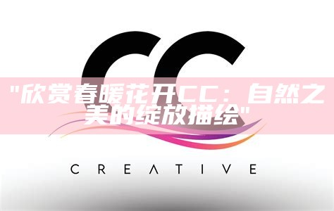 "欣赏春暖花开CC：自然之美的绽放描绘"