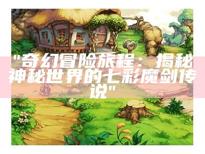 "奇幻冒险旅程：揭秘神秘世界的七彩魔剑传说"