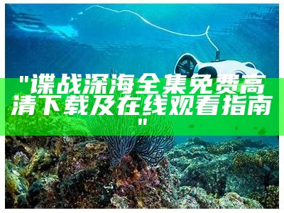 "谍战深海全集免费高清下载及在线观看指南"