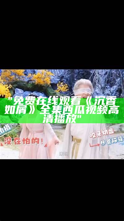 "免费在线观看《沉香如屑》全集西瓜视频高清播放"