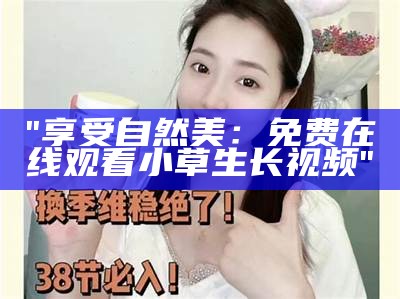 "享受自然美：免费在线观看小草生长视频"