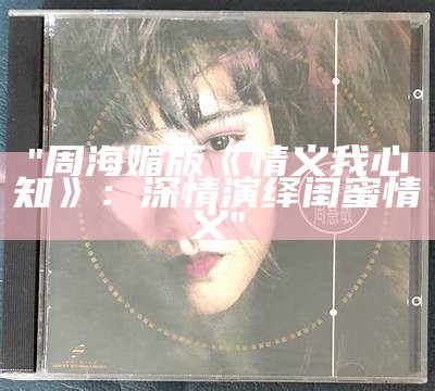 "周海媚版《情义我心知》：深情演绎闺蜜情义"