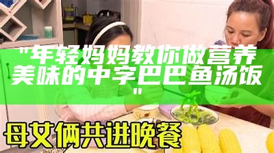 "年轻妈妈教你做营养美味的中字巴巴鱼汤饭"