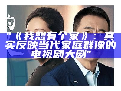 "《我想有个家》：真实反映当代家庭群像的电视剧大剧"