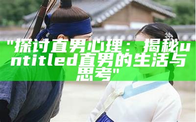 "探讨直男心理：揭秘untitled直男的生活与思考"