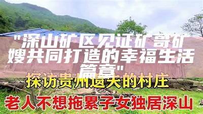 "深山矿区见证矿哥矿嫂共同打造的幸福生活篇章"