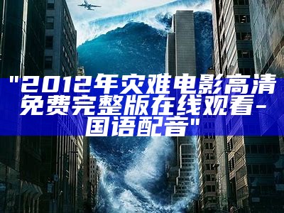 "2012年灾难电影高清免费完整版在线观看-国语配音"