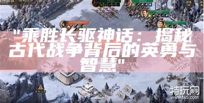 "乘胜长驱神话：揭秘古代战争背后的英勇与智慧"