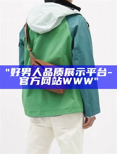 "好男人品质展示平台-官方网站WWW"