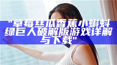 "草莓丝瓜香蕉小蝌蚪绿巨人破解版游戏详解与下载"