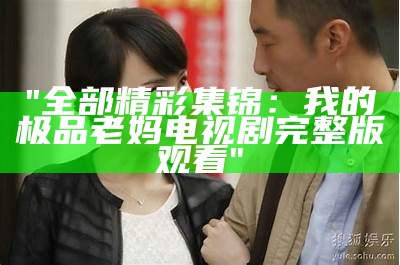 "全部精彩集锦：我的极品老妈电视剧完整版观看"