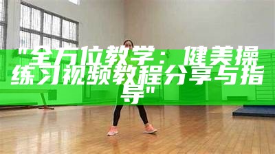 "全方位教学：健美操练习视频教程分享与指导"